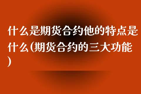 什么是期货合约他的特点是什么(期货合约的三大功能)_https://www.zztgc.com_期货行情_第1张