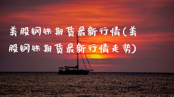 美股钢铁期货最新行情(美股钢铁期货最新行情走势)_https://www.zztgc.com_期货直播_第1张