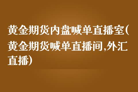 黄金期货内盘喊单直播室(黄金期货喊单直播间,外汇直播)_https://www.zztgc.com_黄金期货_第1张