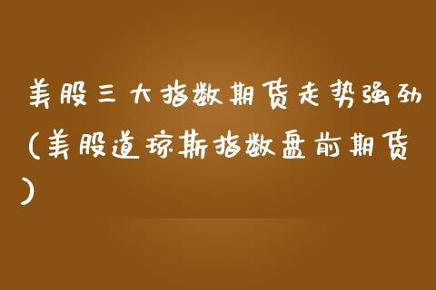 美股三大指数期货走势强劲(美股道琼斯指数盘前期货)_https://www.zztgc.com_期货行情_第1张