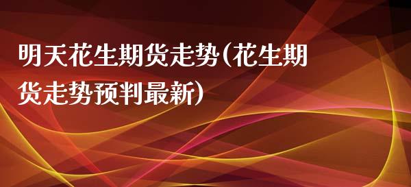 明天花生期货走势(花生期货走势预判最新)_https://www.zztgc.com_黄金期货_第1张