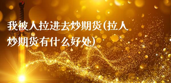我被人拉进去炒期货(拉人炒期货有什么好处)_https://www.zztgc.com_期货直播_第1张