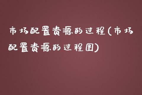 市场配置资源的过程(市场配置资源的过程图)_https://www.zztgc.com_原油期货_第1张