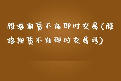 股指期货不能即时交易(股指期货不能即时交易吗)_https://www.zztgc.com_期货入门_第1张