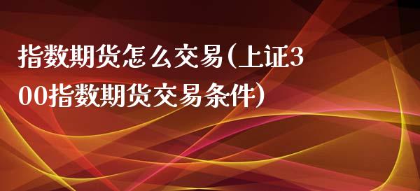 指数期货怎么交易(上证300指数期货交易条件)_https://www.zztgc.com_黄金期货_第1张