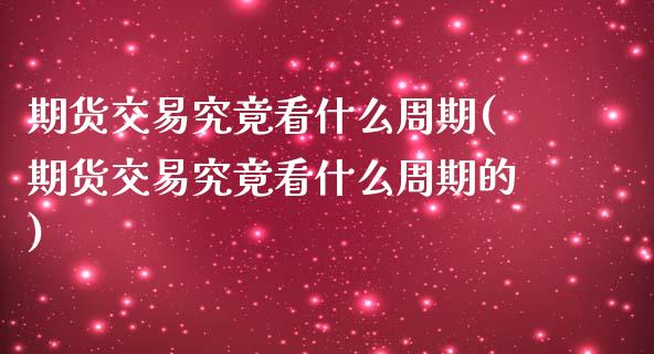 期货交易究竟看什么周期(期货交易究竟看什么周期的)_https://www.zztgc.com_原油期货_第1张