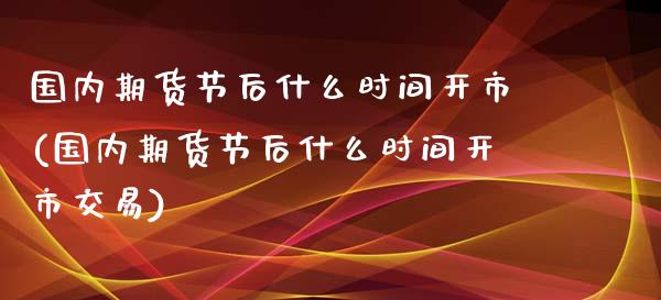 国内期货节后什么时间开市(国内期货节后什么时间开市交易)_期货直播_第1张_珍投期货网 国内期货节后什么时间开市(国内期货节后什么时间开市交易)_https://www.zztgc.com_期货直播_第1张