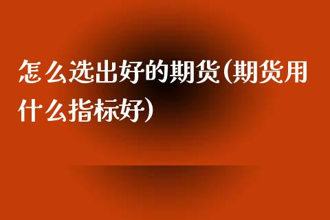 怎么选出好的期货(期货用什么指标好)_https://www.zztgc.com_期货入门_第1张