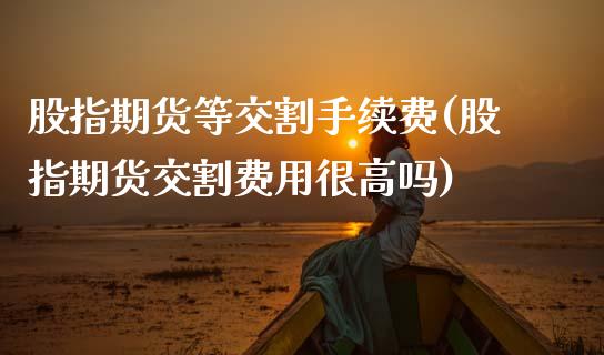 股指期货等交割手续费(股指期货交割费用很高吗)_https://www.zztgc.com_期货入门_第1张