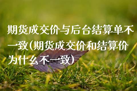 期货成交价与后台结算单不一致(期货成交价和结算价为什么不一致)_https://www.zztgc.com_期货行情_第1张