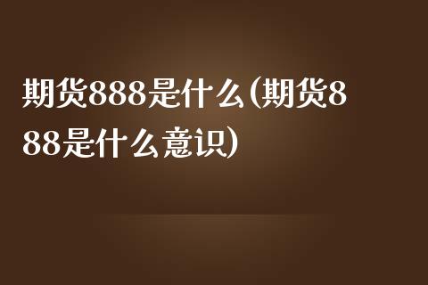 期货888是什么(期货888是什么意识)_https://www.zztgc.com_期货直播_第1张