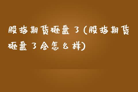 股指期货砸盘了(股指期货砸盘了会怎么样)_https://www.zztgc.com_期货入门_第1张