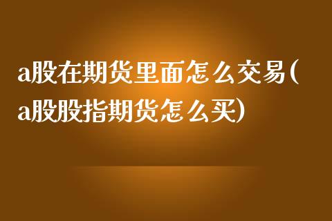 a股在期货里面怎么交易(a股股指期货怎么买)_https://www.zztgc.com_期货直播_第1张