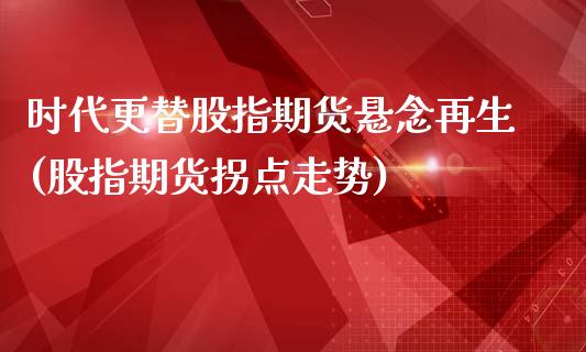时代更替股指期货悬念再生(股指期货拐点走势)_https://www.zztgc.com_期货开户_第1张
