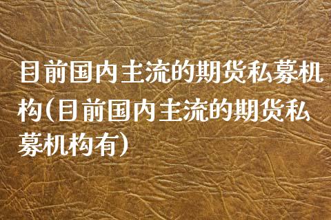 目前国内主流的期货私募机构(目前国内主流的期货私募机构有)_https://www.zztgc.com_黄金期货_第1张