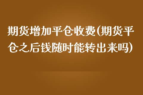 期货增加平仓收费(期货平仓之后钱随时能转出来吗)_https://www.zztgc.com_期货直播_第1张