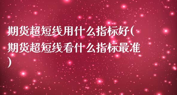 期货超短线用什么指标好(期货超短线看什么指标最准)_https://www.zztgc.com_黄金期货_第1张