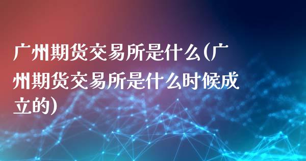 广州期货交易所是什么(广州期货交易所是什么时候成立的)_https://www.zztgc.com_期货入门_第1张