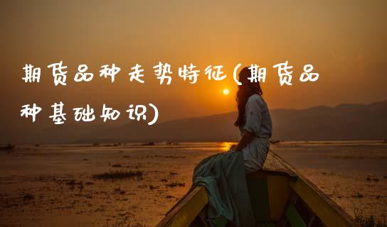 期货品种走势特征(期货品种基础知识)_https://www.zztgc.com_期货入门_第1张