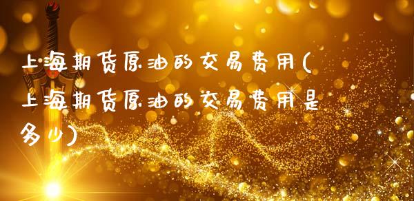 上海期货原油的交易费用(上海期货原油的交易费用是多少)_https://www.zztgc.com_期货入门_第1张