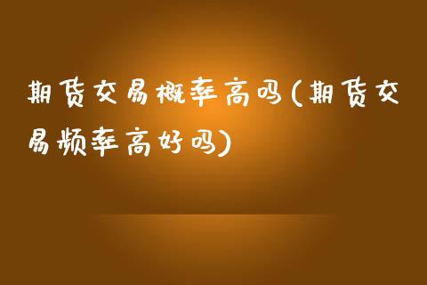 期货交易概率高吗(期货交易频率高好吗)_https://www.zztgc.com_期货直播_第1张