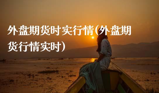 外盘期货时实行情(外盘期货行情实时)_https://www.zztgc.com_期货行情_第1张