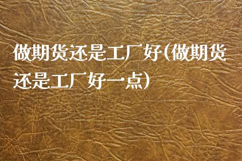 做期货还是工厂好(做期货还是工厂好一点)_https://www.zztgc.com_期货直播_第1张