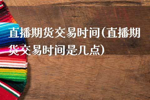 直播期货交易时间(直播期货交易时间是几点)_https://www.zztgc.com_期货行情_第1张