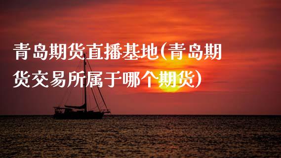 青岛期货直播基地(青岛期货交易所属于哪个期货)_https://www.zztgc.com_黄金期货_第1张