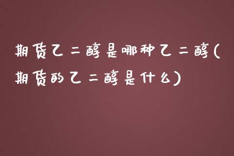 期货乙二醇是哪种乙二醇(期货的乙二醇是什么)_https://www.zztgc.com_期货行情_第1张
