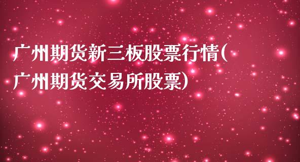 广州期货新三板股票行情(广州期货交易所股票)_https://www.zztgc.com_期货入门_第1张