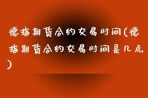 德指期货合约交易时间(德指期货合约交易时间是几点)_https://www.zztgc.com_期货开户_第1张
