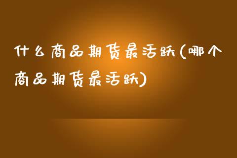 什么商品期货最活跃(哪个商品期货最活跃)_https://www.zztgc.com_原油期货_第1张