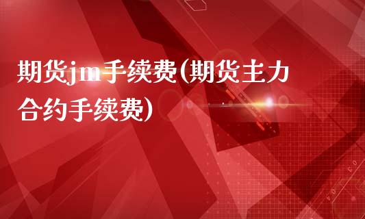 期货jm手续费(期货主力合约手续费)_https://www.zztgc.com_黄金期货_第1张