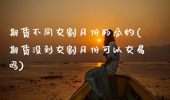期货不同交割月份的合约(期货没到交割月份可以交易吗)_https://www.zztgc.com_黄金期货_第1张