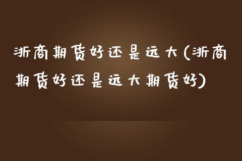 浙商期货好还是远大(浙商期货好还是远大期货好)_https://www.zztgc.com_期货直播_第1张