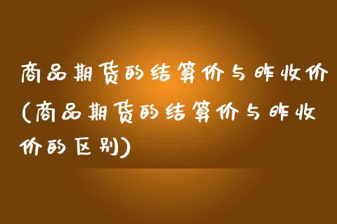 商品期货的结算价与昨收价(商品期货的结算价与昨收价的区别)_https://www.zztgc.com_期货入门_第1张