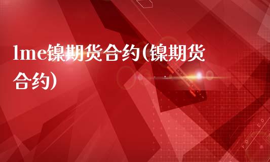 lme镍期货合约(镍期货合约)_https://www.zztgc.com_原油期货_第1张