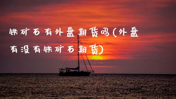 铁矿石有外盘期货吗(外盘有没有铁矿石期货)_https://www.zztgc.com_期货开户_第1张