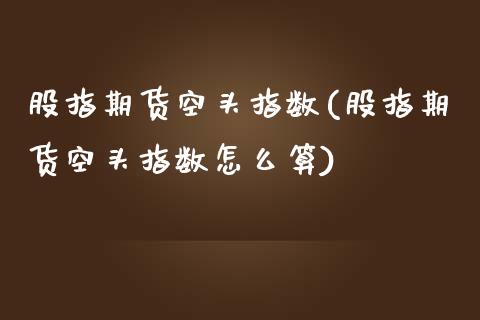 股指期货空头指数(股指期货空头指数怎么算)_https://www.zztgc.com_原油期货_第1张