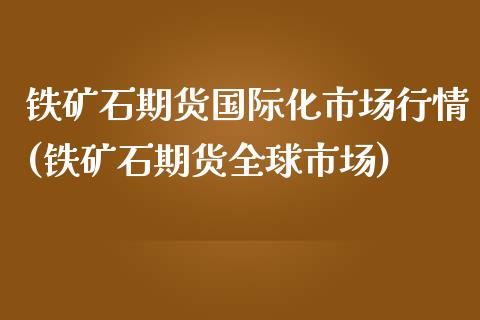 铁矿石期货国际化市场行情(铁矿石期货全球市场)_https://www.zztgc.com_期货直播_第1张