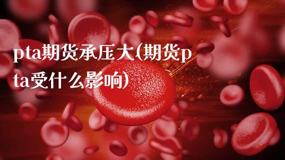 pta期货承压大(期货pta受什么影响)_https://www.zztgc.com_期货开户_第1张