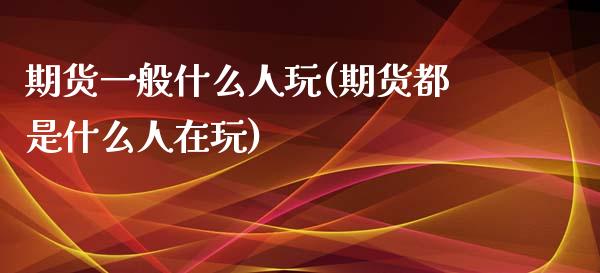 期货一般什么人玩(期货都是什么人在玩)_https://www.zztgc.com_黄金期货_第1张
