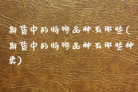 期货中的特殊品种有那些(期货中的特殊品种有那些种类)_https://www.zztgc.com_期货行情_第1张