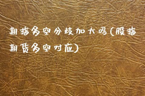 期指多空分歧加大吗(股指期货多空对应)_https://www.zztgc.com_期货入门_第1张