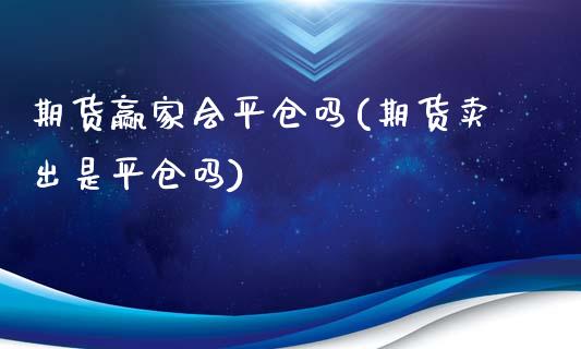 期货赢家会平仓吗(期货卖出是平仓吗)_https://www.zztgc.com_期货直播_第1张