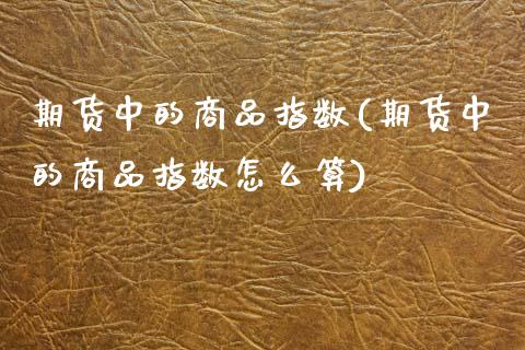 期货中的商品指数(期货中的商品指数怎么算)_https://www.zztgc.com_期货直播_第1张