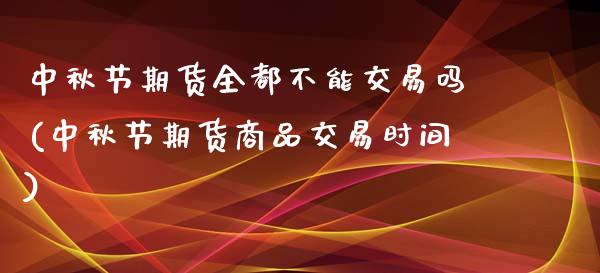 中秋节期货全都不能交易吗(中秋节期货商品交易时间)_https://www.zztgc.com_期货入门_第1张