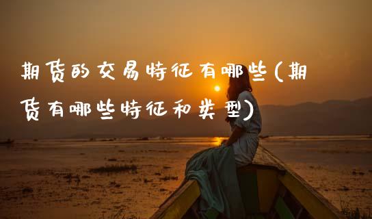 期货的交易特征有哪些(期货有哪些特征和类型)_https://www.zztgc.com_期货入门_第1张