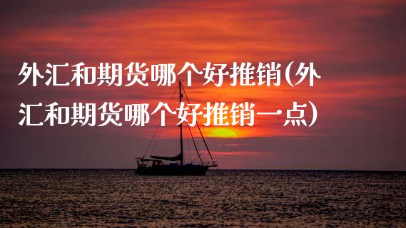 外汇和期货哪个好推销(外汇和期货哪个好推销一点)_https://www.zztgc.com_期货行情_第1张